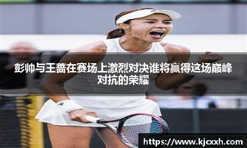 彭帅与王蔷在赛场上激烈对决谁将赢得这场巅峰对抗的荣耀